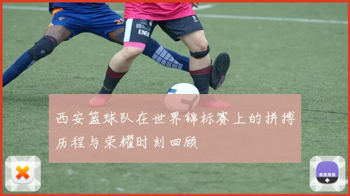 西安篮球队在世界锦标赛上的拼搏历程与荣耀时刻回顾