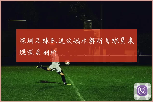 深圳足球队进攻战术解析与球员表现深度剖析