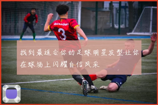 找到最适合你的足球明星发型让你在球场上闪耀自信风采