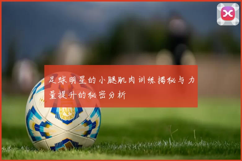 足球明星的小腿肌肉训练揭秘与力量提升的秘密分析