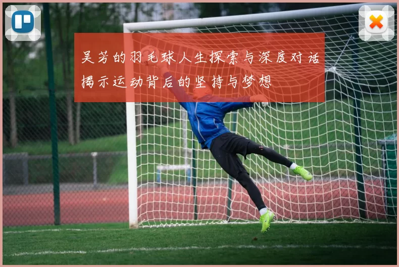 吴芳的羽毛球人生探索与深度对话揭示运动背后的坚持与梦想