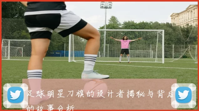 足球明星刀旗的设计者揭秘与背后的故事分析