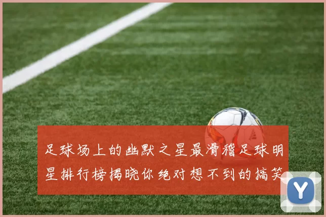 足球场上的幽默之星最滑稽足球明星排行榜揭晓你绝对想不到的搞笑瞬间