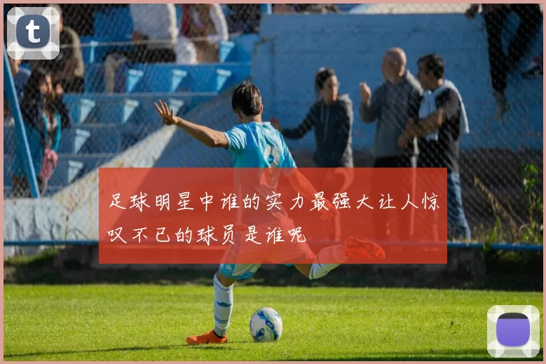 足球明星中谁的实力最强大让人惊叹不已的球员是谁呢