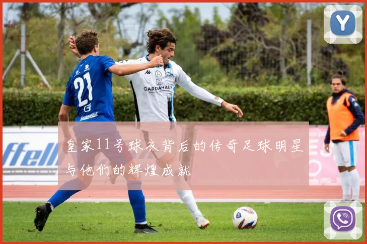 皇家11号球衣背后的传奇足球明星与他们的辉煌成就