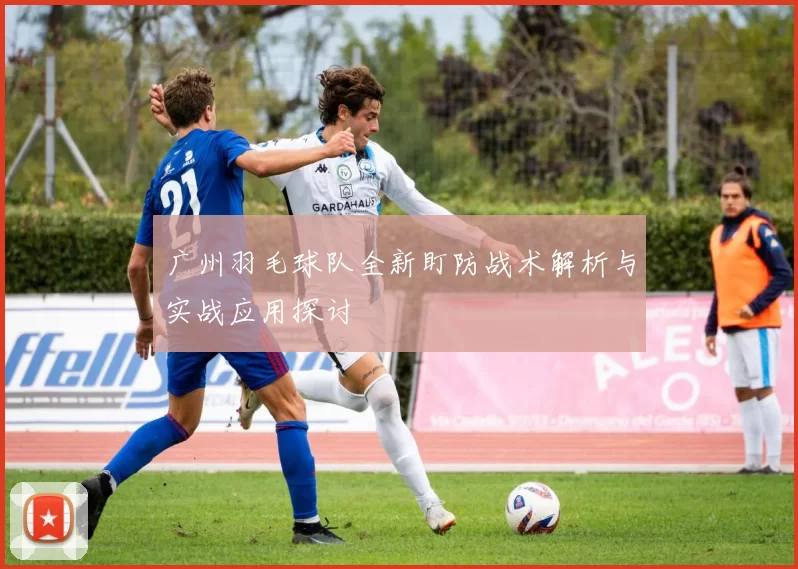 广州羽毛球队全新盯防战术解析与实战应用探讨