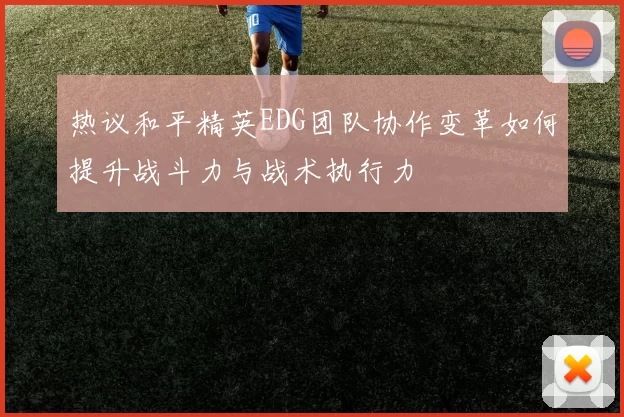 热议和平精英EDG团队协作变革如何提升战斗力与战术执行力