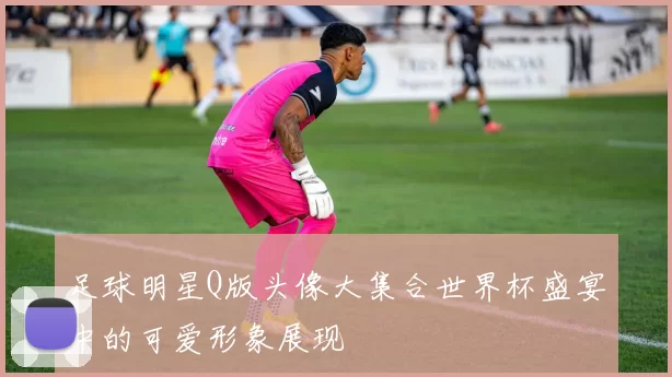 足球明星Q版头像大集合世界杯盛宴中的可爱形象展现