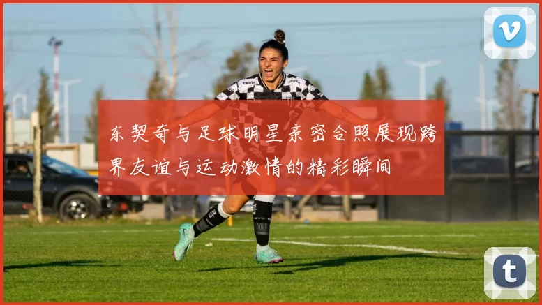 东契奇与足球明星亲密合照展现跨界友谊与运动激情的精彩瞬间