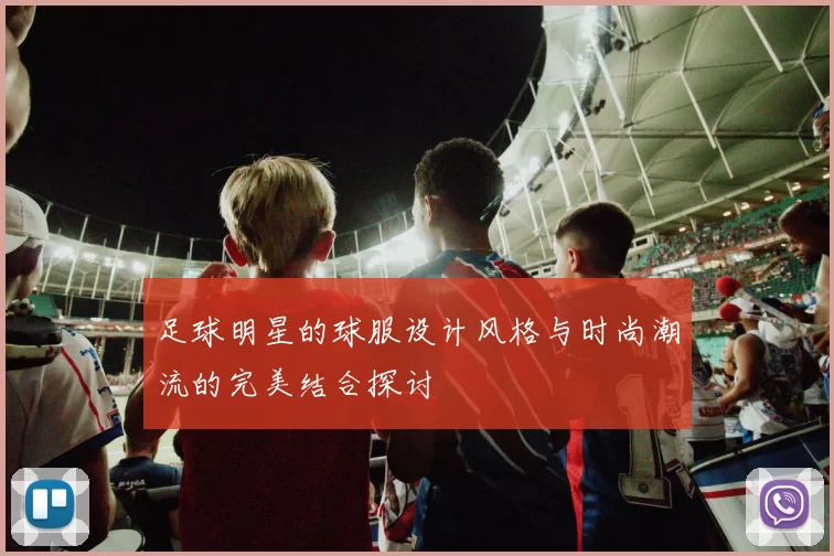 足球明星的球服设计风格与时尚潮流的完美结合探讨