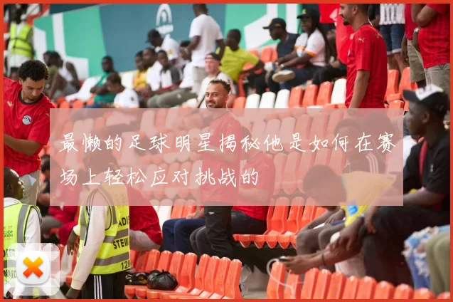 最懒的足球明星揭秘他是如何在赛场上轻松应对挑战的