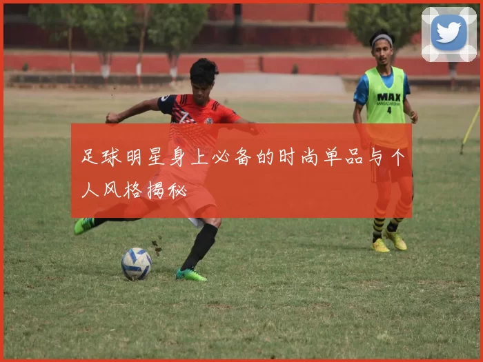 足球明星身上必备的时尚单品与个人风格揭秘