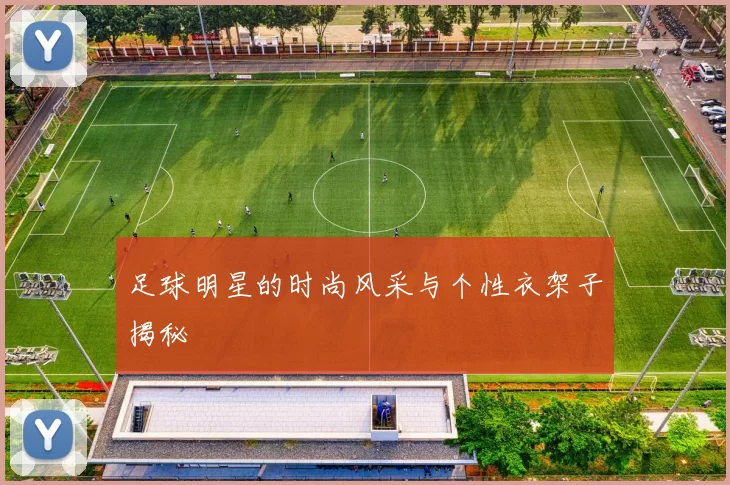 足球明星的时尚风采与个性衣架子揭秘