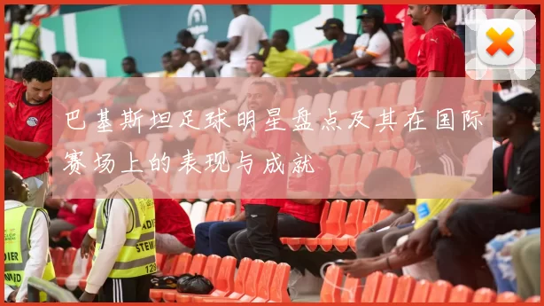 巴基斯坦足球明星盘点及其在国际赛场上的表现与成就