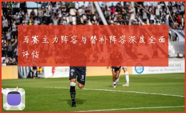 马赛主力阵容与替补阵容深度全面评估