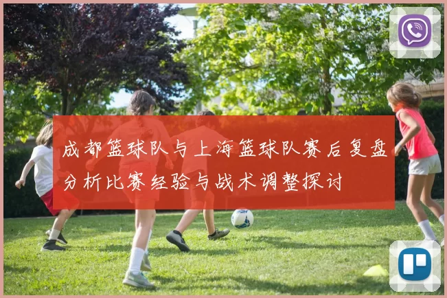 成都篮球队与上海篮球队赛后复盘分析比赛经验与战术调整探讨