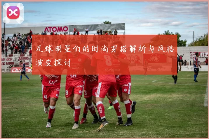 足球明星们的时尚穿搭解析与风格演变探讨