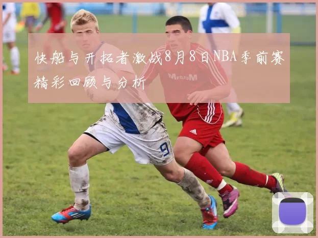 快船与开拓者激战8月8日NBA季前赛精彩回顾与分析