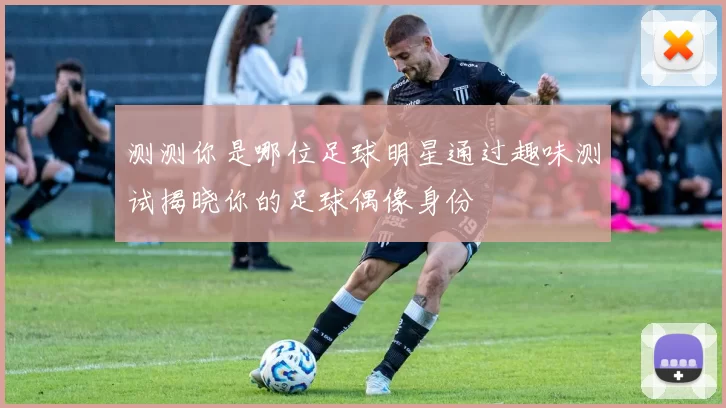 测测你是哪位足球明星通过趣味测试揭晓你的足球偶像身份
