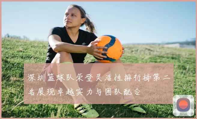 深圳篮球队荣登灵活性排行榜第二名展现卓越实力与团队配合