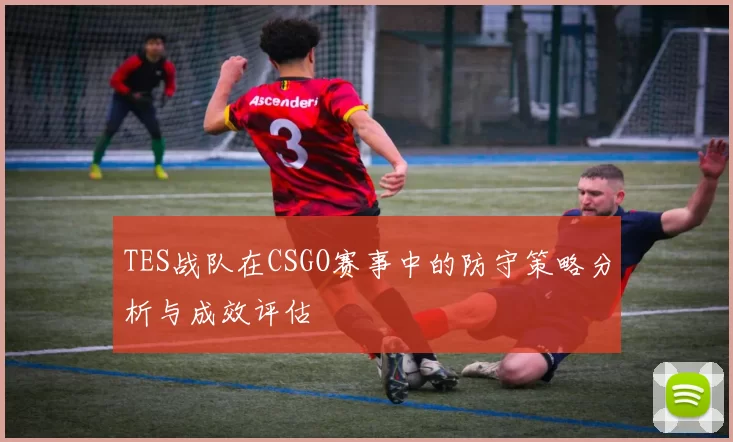 TES战队在CSGO赛事中的防守策略分析与成效评估