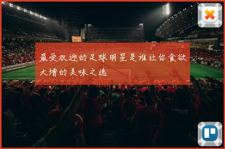 最受欢迎的足球明星是谁让你食欲大增的美味之选