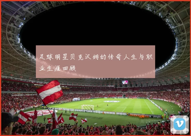 足球明星贝克汉姆的传奇人生与职业生涯回顾