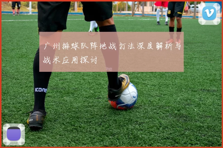 广州排球队阵地战打法深度解析与战术应用探讨