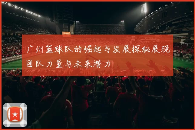 广州篮球队的崛起与发展探秘展现团队力量与未来潜力