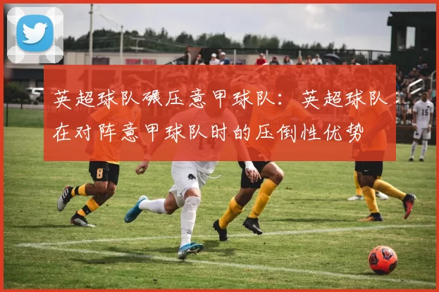 英超球队碾压意甲球队：英超球队在对阵意甲球队时的压倒性优势