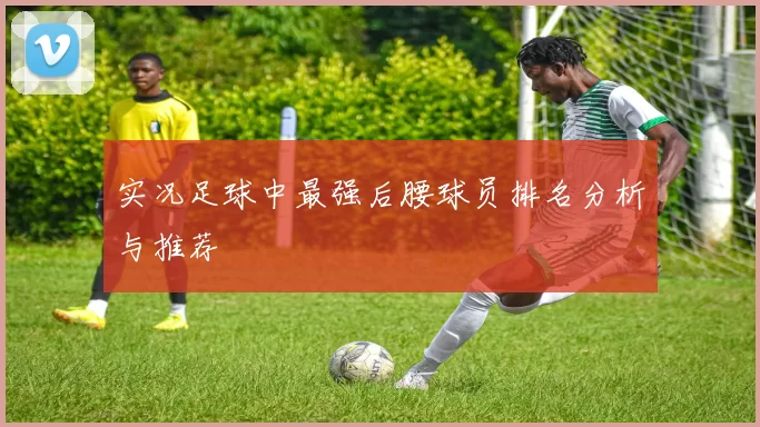 实况足球中最强后腰球员排名分析与推荐