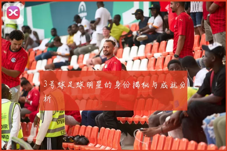 3号球足球明星的身份揭秘与成就分析