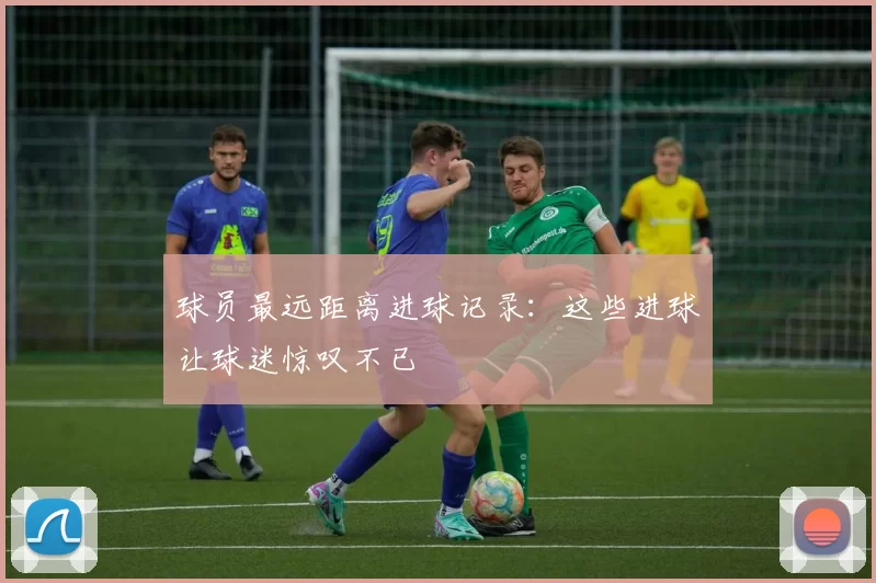 球员最远距离进球记录：这些进球让球迷惊叹不已