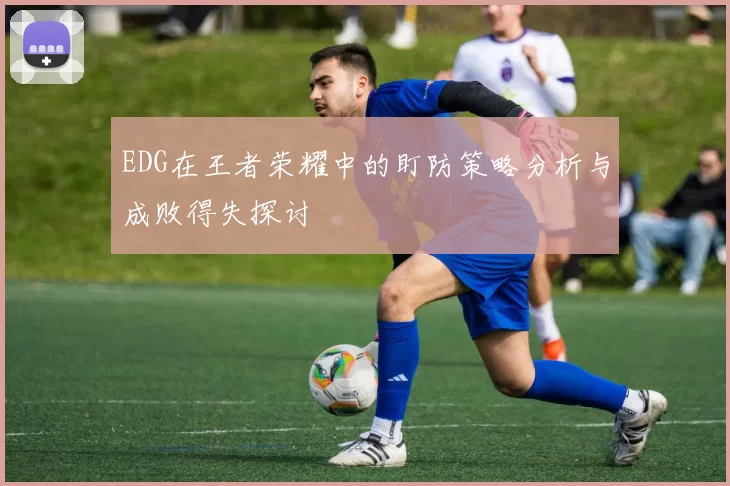 EDG在王者荣耀中的盯防策略分析与成败得失探讨