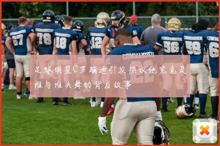 足球明星C罗蹦迪引发热议他究竟是谁与谁共舞的背后故事