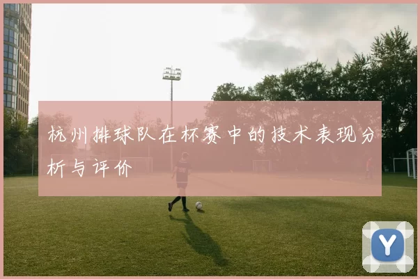 杭州排球队在杯赛中的技术表现分析与评价