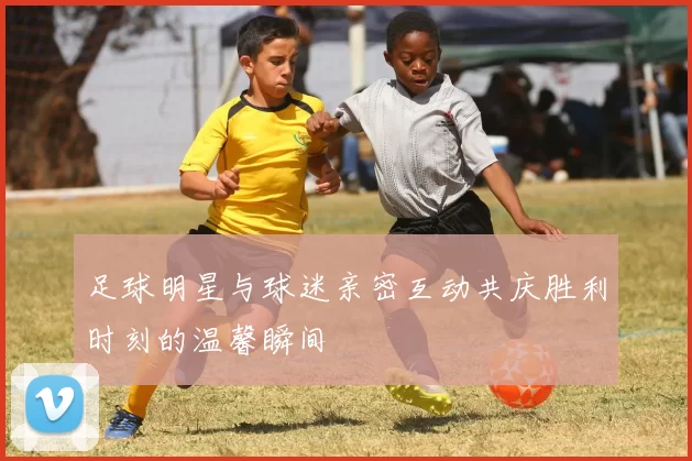 足球明星与球迷亲密互动共庆胜利时刻的温馨瞬间