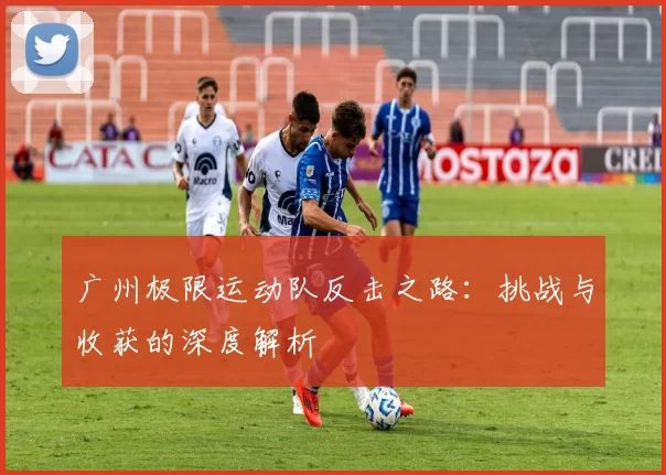 广州极限运动队反击之路：挑战与收获的深度解析