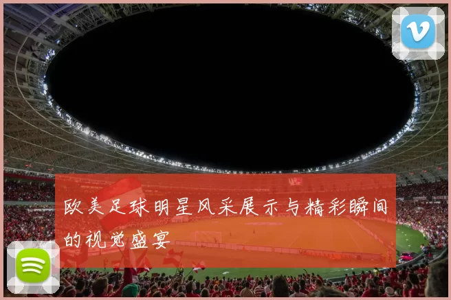 欧美足球明星风采展示与精彩瞬间的视觉盛宴