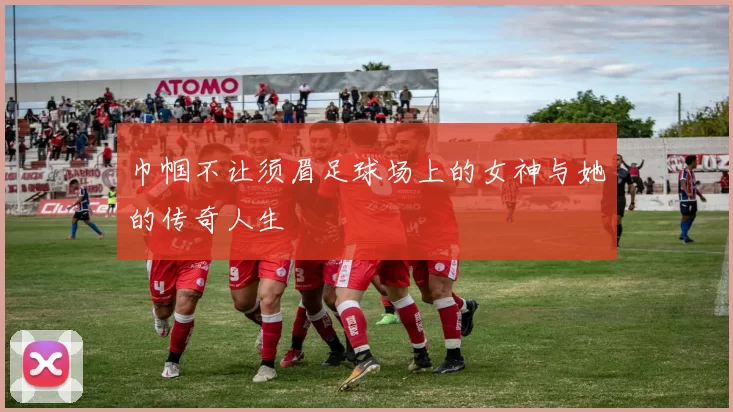 巾帼不让须眉足球场上的女神与她的传奇人生