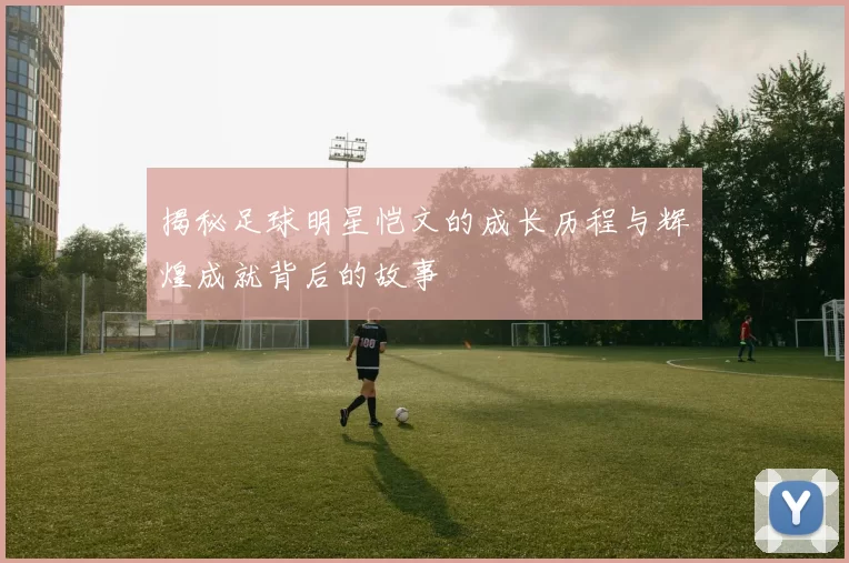 揭秘足球明星恺文的成长历程与辉煌成就背后的故事