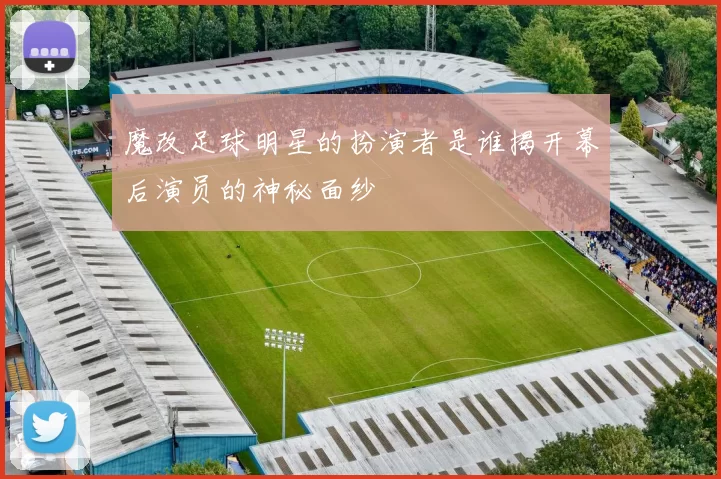 魔改足球明星的扮演者是谁揭开幕后演员的神秘面纱