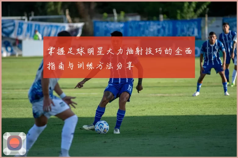 掌握足球明星大力抽射技巧的全面指南与训练方法分享