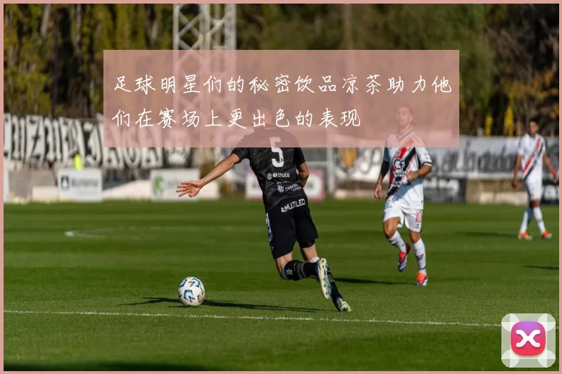 足球明星们的秘密饮品凉茶助力他们在赛场上更出色的表现