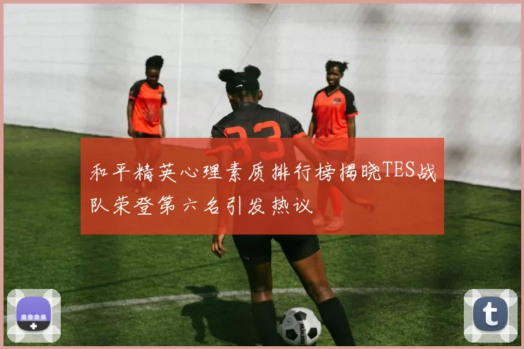 和平精英心理素质排行榜揭晓TES战队荣登第六名引发热议