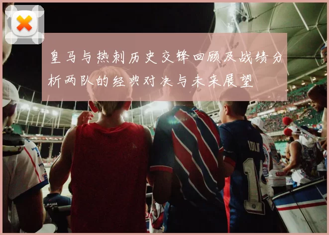 皇马与热刺历史交锋回顾及战绩分析两队的经典对决与未来展望