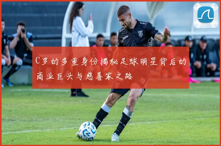 C罗的多重身份揭秘足球明星背后的商业巨头与慈善家之路