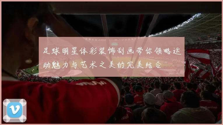 足球明星体彩装饰刮画带你领略运动魅力与艺术之美的完美结合
