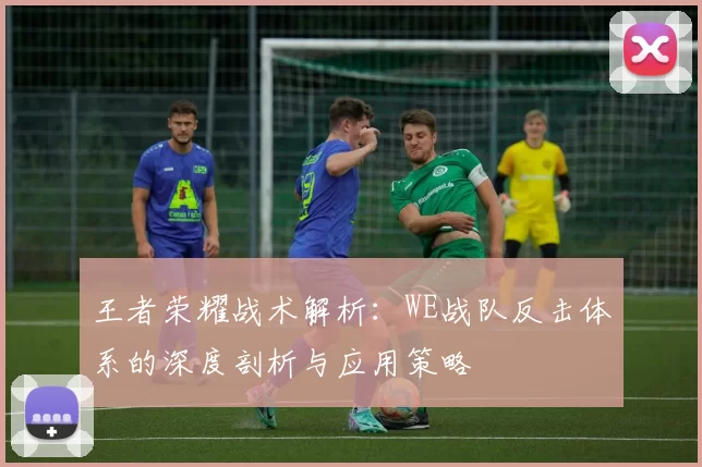 王者荣耀战术解析：WE战队反击体系的深度剖析与应用策略