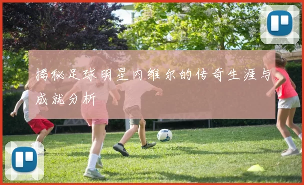 揭秘足球明星内维尔的传奇生涯与成就分析